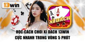 Học Cách Chơi Xì Dách 13WIN Cực Nhanh Trong Vòng 5 Phút