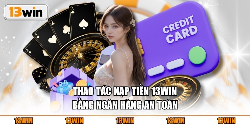 Nạp Tiền 13WIN Thao tác nạp tiền 13WIN bằng ngân hàng an toàn